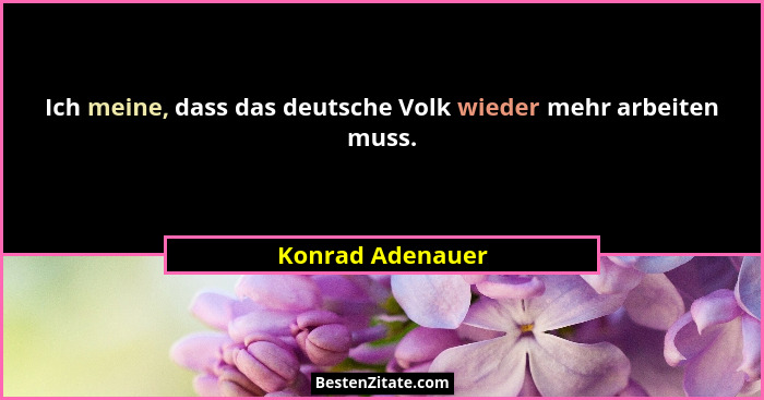 Ich meine, dass das deutsche Volk wieder mehr arbeiten muss.... - Konrad Adenauer