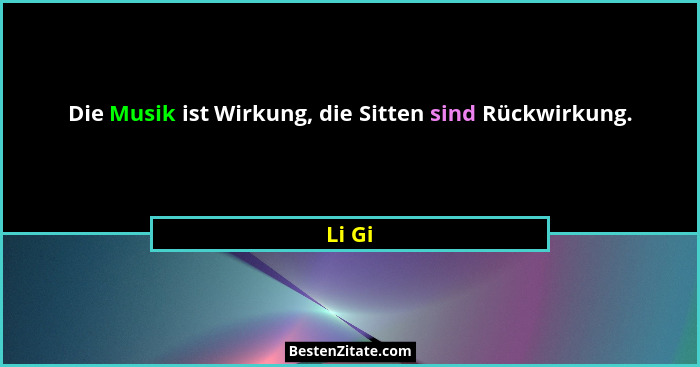 Die Musik ist Wirkung, die Sitten sind Rückwirkung.... - Li Gi