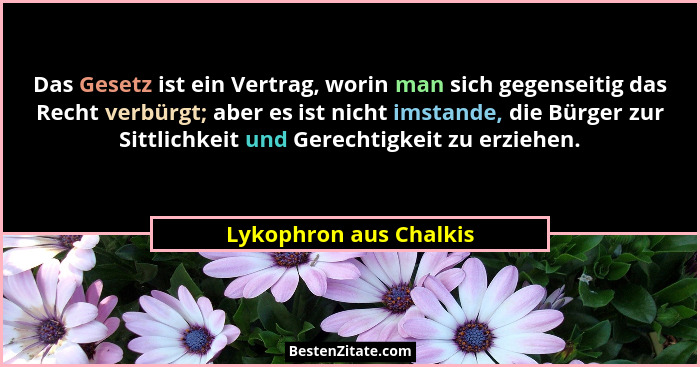 Das Gesetz ist ein Vertrag, worin man sich gegenseitig das Recht verbürgt; aber es ist nicht imstande, die Bürger zur Sittlich... - Lykophron aus Chalkis