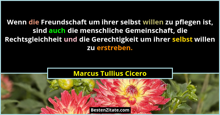 Wenn die Freundschaft um ihrer selbst willen zu pflegen ist, sind auch die menschliche Gemeinschaft, die Rechtsgleichheit und... - Marcus Tullius Cicero