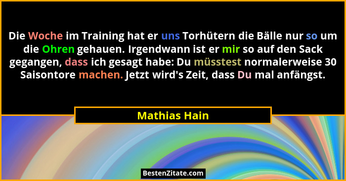 Die Woche im Training hat er uns Torhütern die Bälle nur so um die Ohren gehauen. Irgendwann ist er mir so auf den Sack gegangen, dass... - Mathias Hain