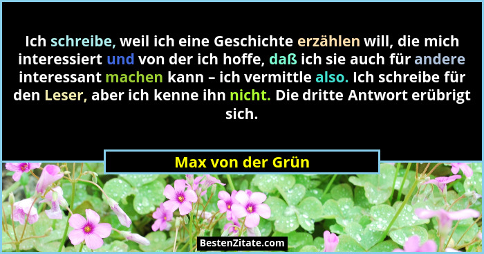 Ich schreibe, weil ich eine Geschichte erzählen will, die mich interessiert und von der ich hoffe, daß ich sie auch für andere inte... - Max von der Grün