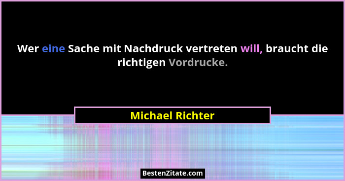 Wer eine Sache mit Nachdruck vertreten will, braucht die richtigen Vordrucke.... - Michael Richter