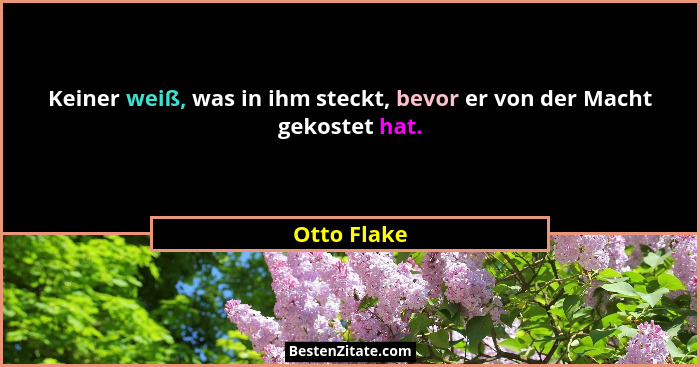 Keiner weiß, was in ihm steckt, bevor er von der Macht gekostet hat.... - Otto Flake