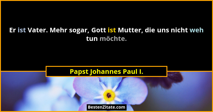 Er ist Vater. Mehr sogar, Gott ist Mutter, die uns nicht weh tun möchte.... - Papst Johannes Paul I.