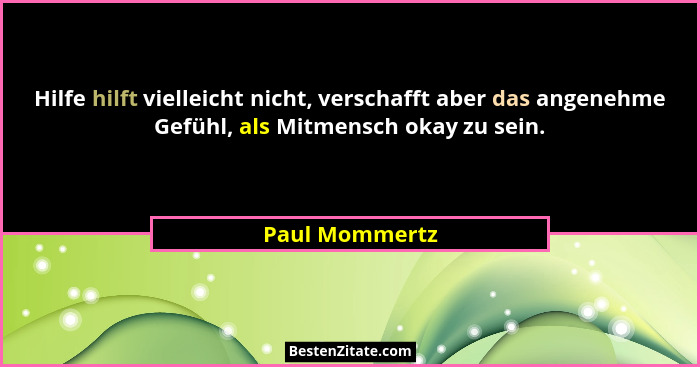 Hilfe hilft vielleicht nicht, verschafft aber das angenehme Gefühl, als Mitmensch okay zu sein.... - Paul Mommertz