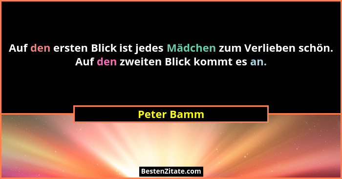 Auf den ersten Blick ist jedes Mädchen zum Verlieben schön. Auf den zweiten Blick kommt es an.... - Peter Bamm