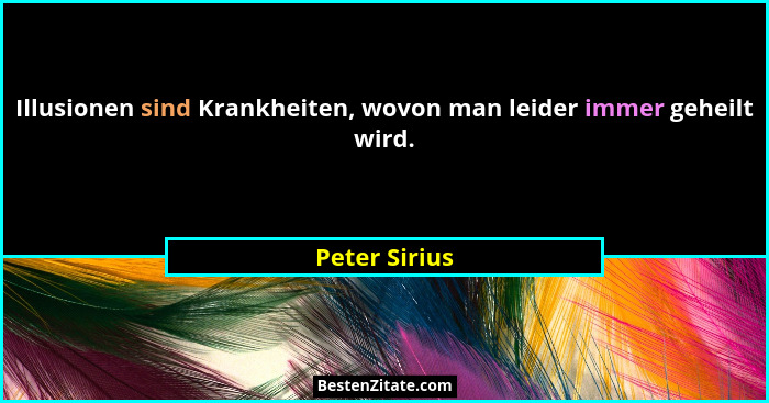 Illusionen sind Krankheiten, wovon man leider immer geheilt wird.... - Peter Sirius