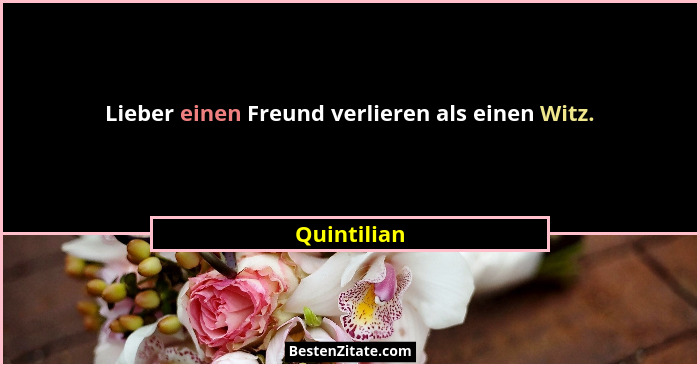 Lieber einen Freund verlieren als einen Witz.... - Quintilian
