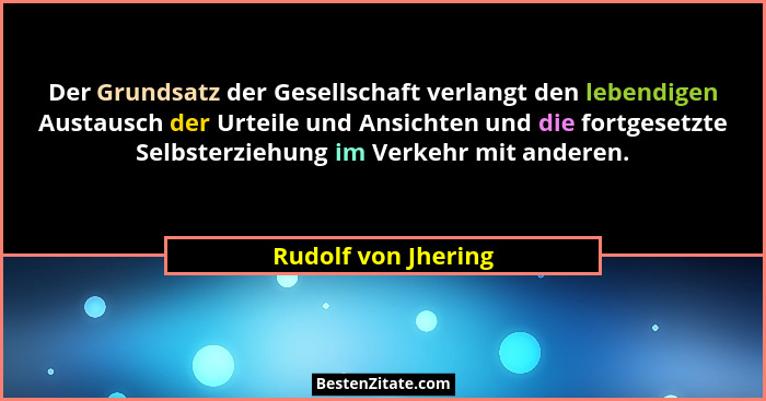Der Grundsatz der Gesellschaft verlangt den lebendigen Austausch der Urteile und Ansichten und die fortgesetzte Selbsterziehung i... - Rudolf von Jhering