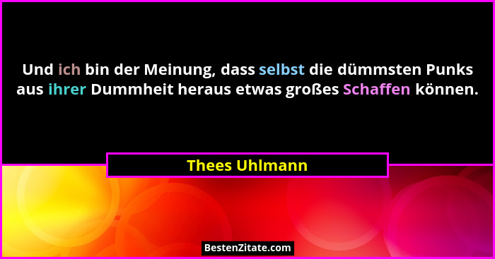 Und ich bin der Meinung, dass selbst die dümmsten Punks aus ihrer Dummheit heraus etwas großes Schaffen können.... - Thees Uhlmann