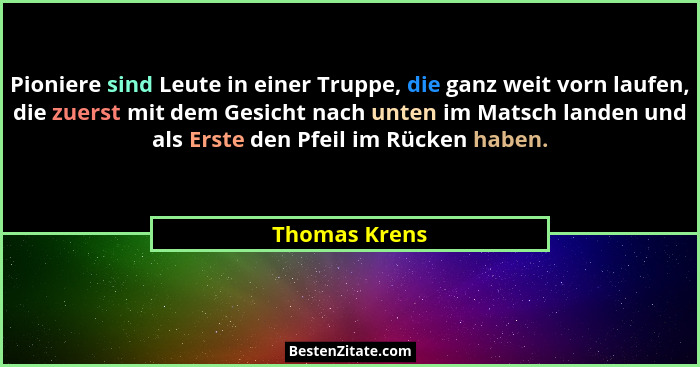 Pioniere sind Leute in einer Truppe, die ganz weit vorn laufen, die zuerst mit dem Gesicht nach unten im Matsch landen und als Erste de... - Thomas Krens