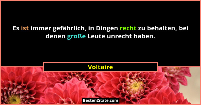Es ist immer gefährlich, in Dingen recht zu behalten, bei denen große Leute unrecht haben.... - Voltaire