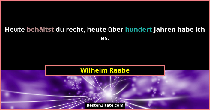 Heute behältst du recht, heute über hundert Jahren habe ich es.... - Wilhelm Raabe