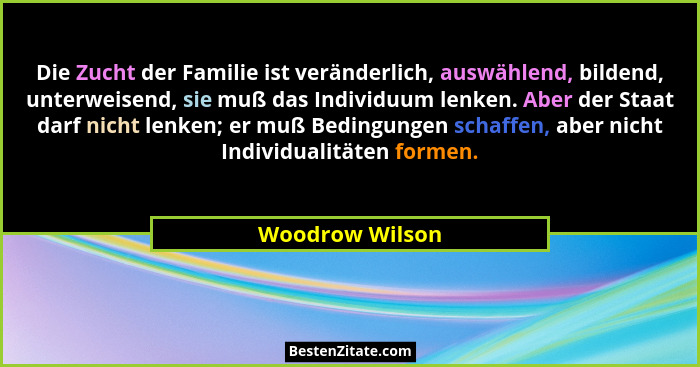 Die Zucht der Familie ist veränderlich, auswählend, bildend, unterweisend, sie muß das Individuum lenken. Aber der Staat darf nicht l... - Woodrow Wilson