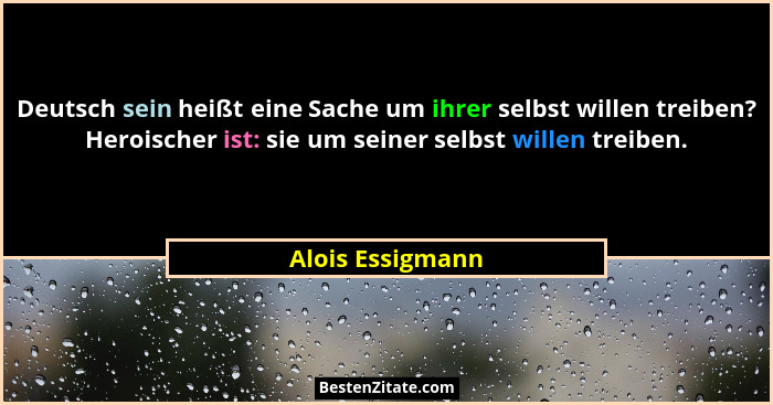 Deutsch sein heißt eine Sache um ihrer selbst willen treiben? Heroischer ist: sie um seiner selbst willen treiben.... - Alois Essigmann