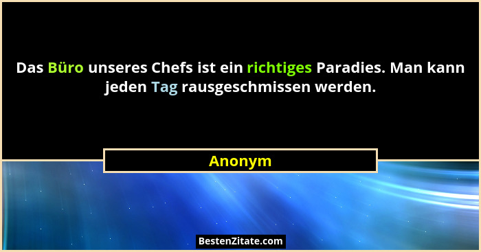 Das Büro unseres Chefs ist ein richtiges Paradies. Man kann jeden Tag rausgeschmissen werden.... - Anonym