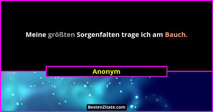 Meine größten Sorgenfalten trage ich am Bauch.... - Anonym