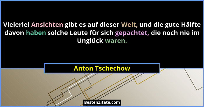 Vielerlei Ansichten gibt es auf dieser Welt, und die gute Hälfte davon haben solche Leute für sich gepachtet, die noch nie im Unglüc... - Anton Tschechow