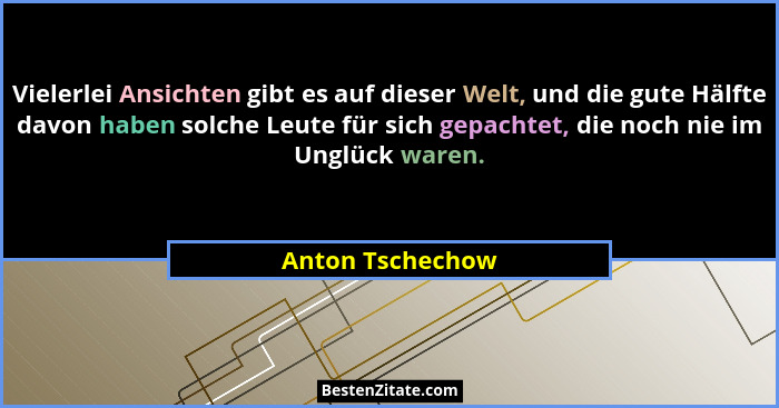 Vielerlei Ansichten gibt es auf dieser Welt, und die gute Hälfte davon haben solche Leute für sich gepachtet, die noch nie im Unglüc... - Anton Tschechow