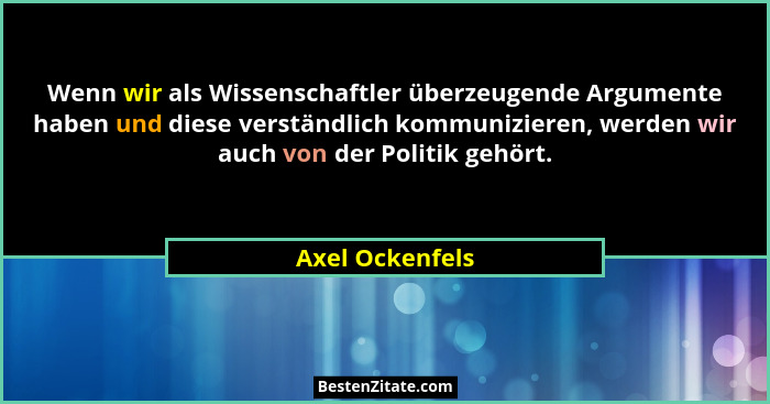 Wenn wir als Wissenschaftler überzeugende Argumente haben und diese verständlich kommunizieren, werden wir auch von der Politik gehör... - Axel Ockenfels