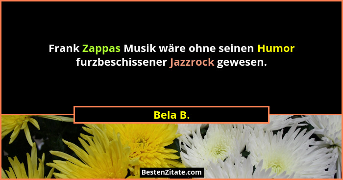 Frank Zappas Musik wäre ohne seinen Humor furzbeschissener Jazzrock gewesen.... - Bela B.