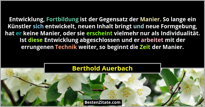 Entwicklung, Fortbildung ist der Gegensatz der Manier. So lange ein Künstler sich entwickelt, neuen Inhalt bringt und neue Formgeb... - Berthold Auerbach