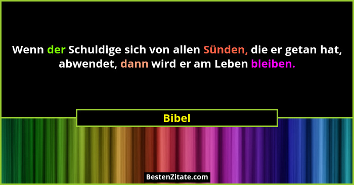 Wenn der Schuldige sich von allen Sünden, die er getan hat, abwendet, dann wird er am Leben bleiben.... - Bibel