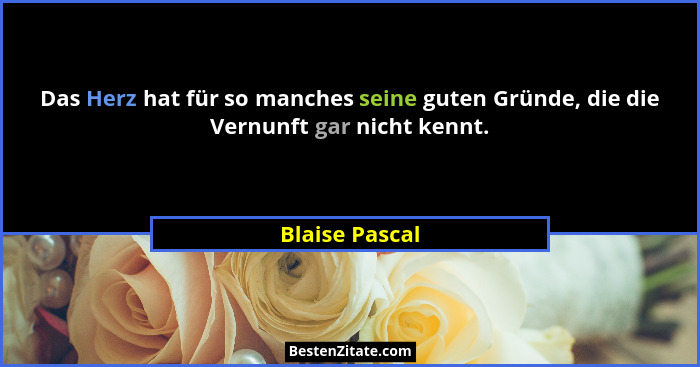 Das Herz hat für so manches seine guten Gründe, die die Vernunft gar nicht kennt.... - Blaise Pascal