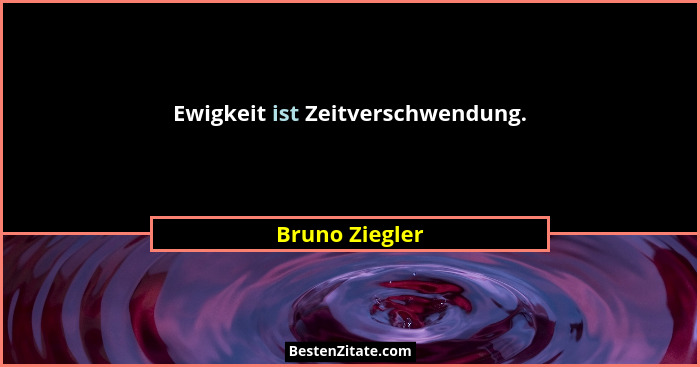 Ewigkeit ist Zeitverschwendung.... - Bruno Ziegler