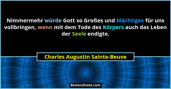 Nimmermehr würde Gott so Großes und Mächtiges für uns vollbringen, wenn mit dem Tode des Körpers auch das Leben der Se... - Charles Augustin Sainte-Beuve