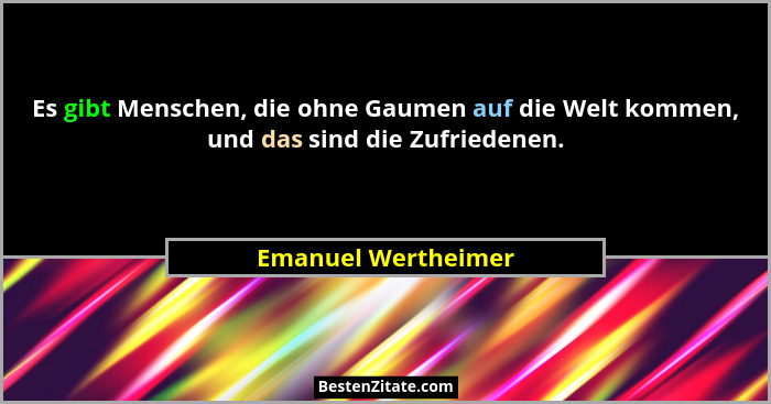 Es gibt Menschen, die ohne Gaumen auf die Welt kommen, und das sind die Zufriedenen.... - Emanuel Wertheimer
