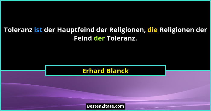 Toleranz ist der Hauptfeind der Religionen, die Religionen der Feind der Toleranz.... - Erhard Blanck