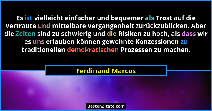 Es ist vielleicht einfacher und bequemer als Trost auf die vertraute und mittelbare Vergangenheit zurückzublicken. Aber die Zeiten... - Ferdinand Marcos
