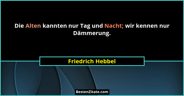 Die Alten kannten nur Tag und Nacht; wir kennen nur Dämmerung.... - Friedrich Hebbel