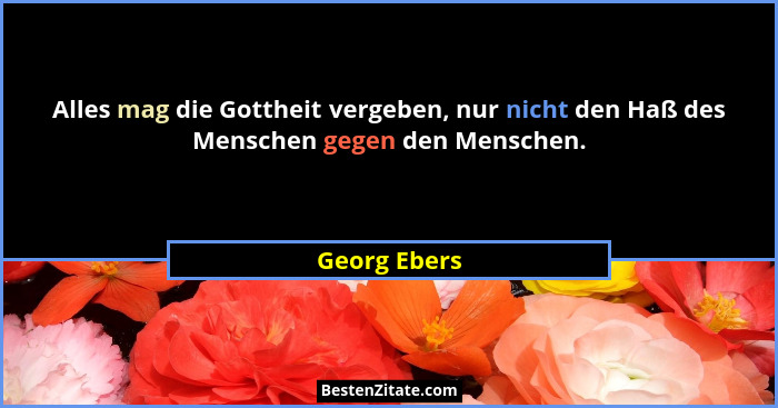 Alles mag die Gottheit vergeben, nur nicht den Haß des Menschen gegen den Menschen.... - Georg Ebers