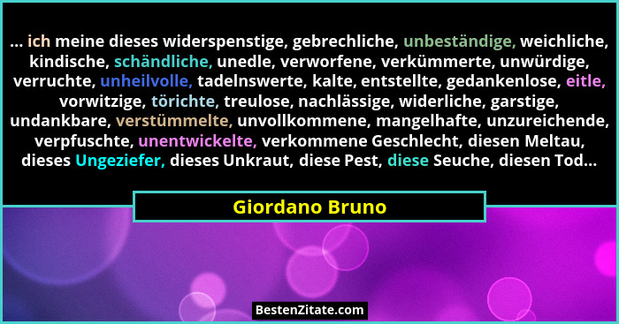 ... ich meine dieses widerspenstige, gebrechliche, unbeständige, weichliche, kindische, schändliche, unedle, verworfene, verkümmerte,... - Giordano Bruno