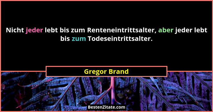 Nicht jeder lebt bis zum Renteneintrittsalter, aber jeder lebt bis zum Todeseintrittsalter.... - Gregor Brand