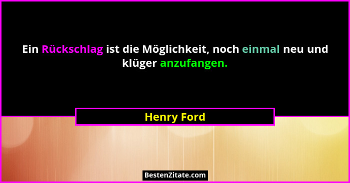 Ein Rückschlag ist die Möglichkeit, noch einmal neu und klüger anzufangen.... - Henry Ford