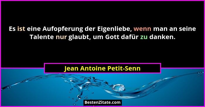 Es ist eine Aufopferung der Eigenliebe, wenn man an seine Talente nur glaubt, um Gott dafür zu danken.... - Jean Antoine Petit-Senn