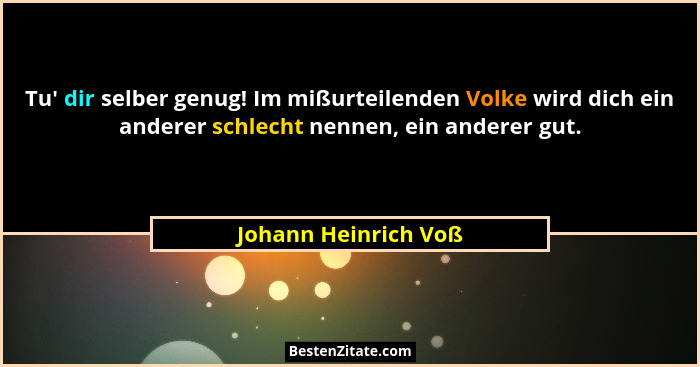 Tu' dir selber genug! Im mißurteilenden Volke wird dich ein anderer schlecht nennen, ein anderer gut.... - Johann Heinrich Voß