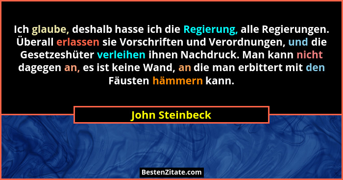 Ich glaube, deshalb hasse ich die Regierung, alle Regierungen. Überall erlassen sie Vorschriften und Verordnungen, und die Gesetzeshü... - John Steinbeck