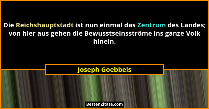 Die Reichshauptstadt ist nun einmal das Zentrum des Landes; von hier aus gehen die Bewusstseinsströme ins ganze Volk hinein.... - Joseph Goebbels