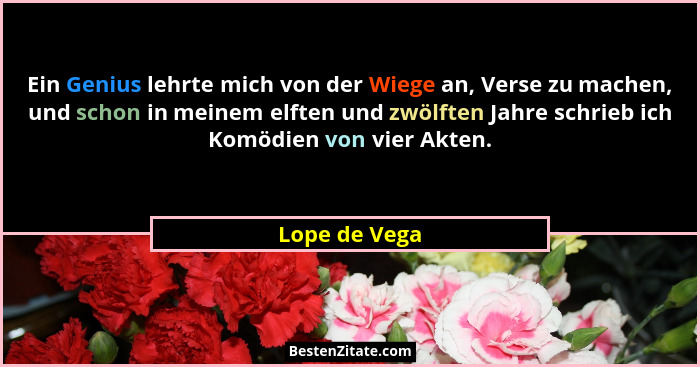 Ein Genius lehrte mich von der Wiege an, Verse zu machen, und schon in meinem elften und zwölften Jahre schrieb ich Komödien von vier A... - Lope de Vega