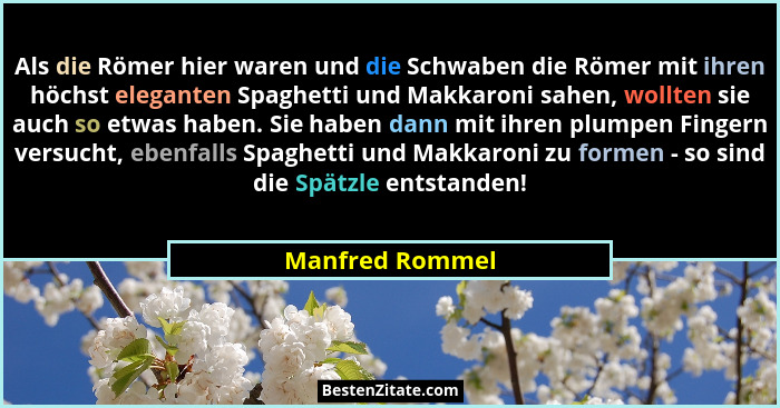 Als die Römer hier waren und die Schwaben die Römer mit ihren höchst eleganten Spaghetti und Makkaroni sahen, wollten sie auch so etw... - Manfred Rommel