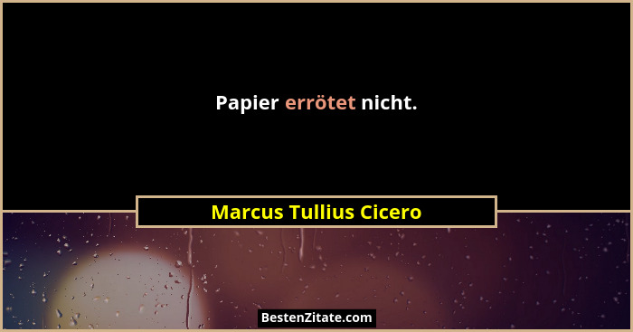 Papier errötet nicht.... - Marcus Tullius Cicero
