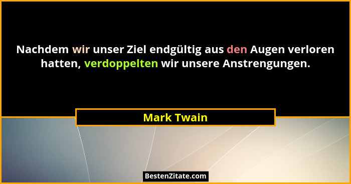 Nachdem wir unser Ziel endgültig aus den Augen verloren hatten, verdoppelten wir unsere Anstrengungen.... - Mark Twain