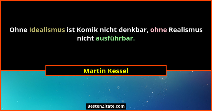 Ohne Idealismus ist Komik nicht denkbar, ohne Realismus nicht ausführbar.... - Martin Kessel