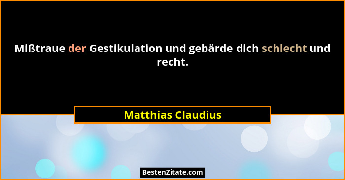 Mißtraue der Gestikulation und gebärde dich schlecht und recht.... - Matthias Claudius