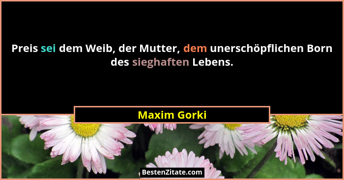 Preis sei dem Weib, der Mutter, dem unerschöpflichen Born des sieghaften Lebens.... - Maxim Gorki
